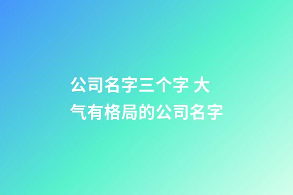 公司名字三个字 大气有格局的公司名字-第1张-公司起名-玄机派